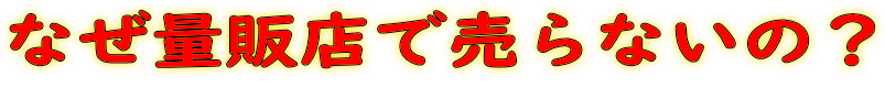なぜ量販店で売らないの？